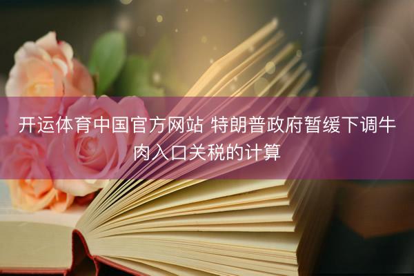 开运体育中国官方网站 特朗普政府暂缓下调牛肉入口关税的计算