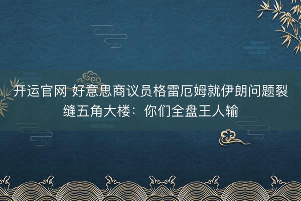 开运官网 好意思商议员格雷厄姆就伊朗问题裂缝五角大楼：你们全盘王人输