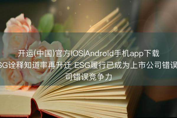 开运(中国)官方IOS|Android手机app下载 A股ESG诠释知道率再升迁 ESG履行已成为上市公司错误竞争力