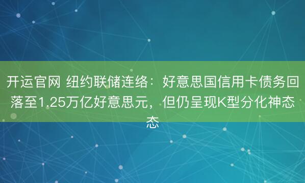 开运官网 纽约联储连络：好意思国信用卡债务回落至1.25万亿好意思元，但仍呈现K型分化神态