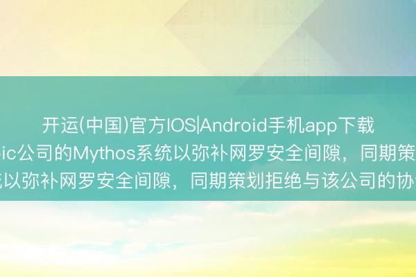 开运(中国)官方IOS|Android手机app下载 五角大楼部署Anthropic公司的Mythos系统以弥补网罗安全间隙，同期策划拒绝与该公司的协调