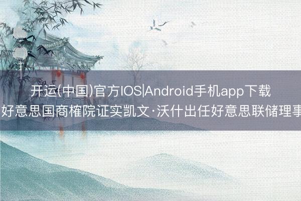 开运(中国)官方IOS|Android手机app下载 好意思国商榷院证实凯文·沃什出任好意思联储理事