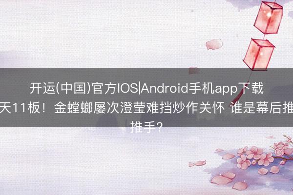 开运(中国)官方IOS|Android手机app下载 15天11板！金螳螂屡次澄莹难挡炒作关怀 谁是幕后推手？