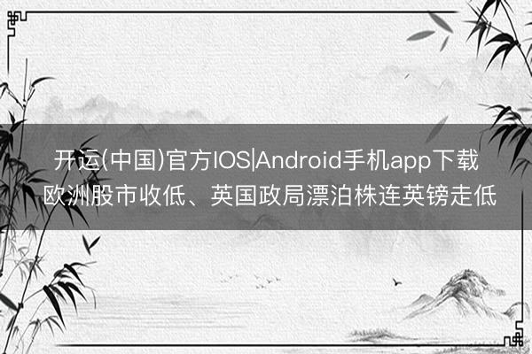 开运(中国)官方IOS|Android手机app下载 欧洲股市收低、英国政局漂泊株连英镑走低