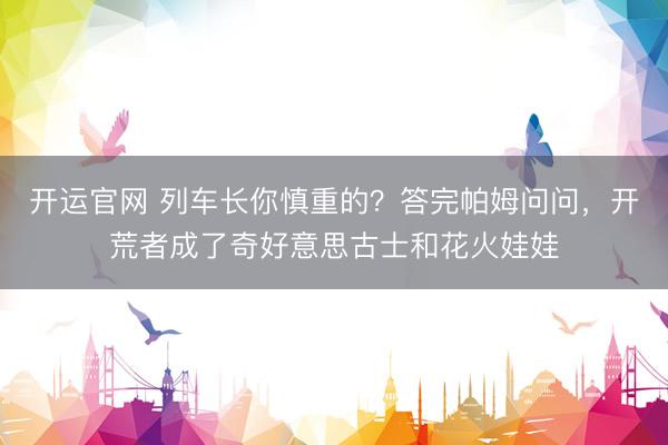开运官网 列车长你慎重的？答完帕姆问问，开荒者成了奇好意思古士和花火娃娃
