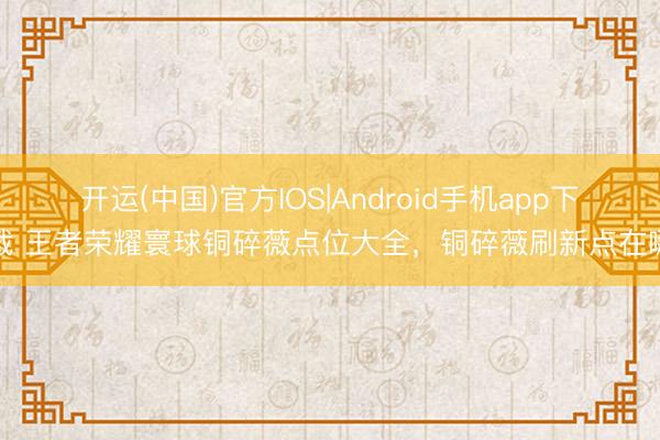 开运(中国)官方IOS|Android手机app下载 王者荣耀寰球铜碎薇点位大全，铜碎薇刷新点在哪