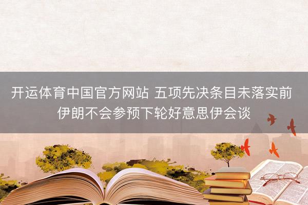 开运体育中国官方网站 五项先决条目未落实前 伊朗不会参预下轮好意思伊会谈