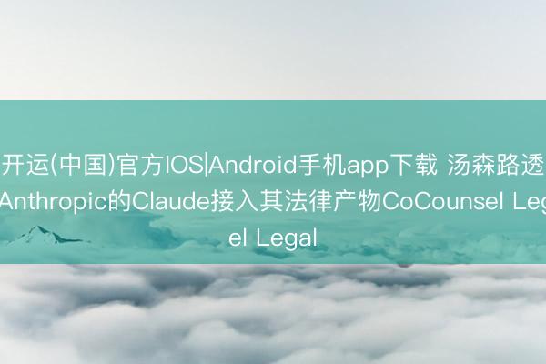 开运(中国)官方IOS|Android手机app下载 汤森路透将Anthropic的Claude接入其法律产物CoCounsel Legal