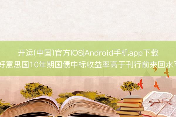 开运(中国)官方IOS|Android手机app下载 好意思国10年期国债中标收益率高于刊行前来回水平