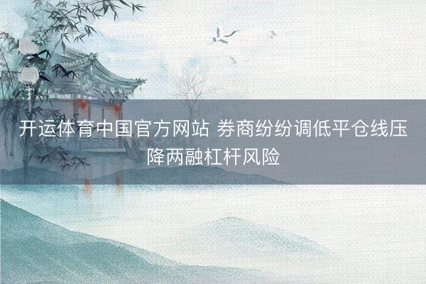 开运体育中国官方网站 券商纷纷调低平仓线压降两融杠杆风险