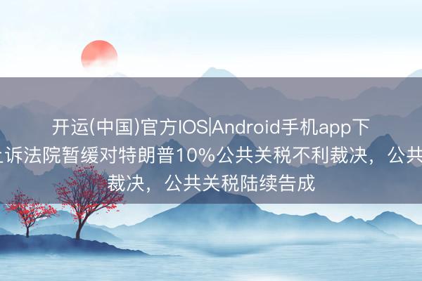 开运(中国)官方IOS|Android手机app下载 好意思国上诉法院暂缓对特朗普10%公共关税不利裁决，公共关税陆续告成