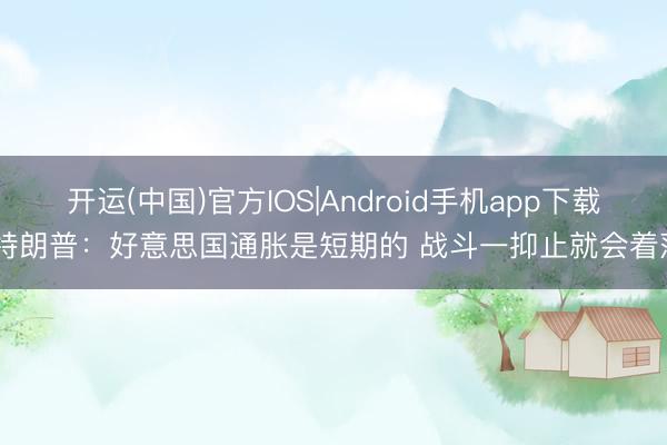 开运(中国)官方IOS|Android手机app下载 特朗普：好意思国通胀是短期的 战斗一抑止就会着落