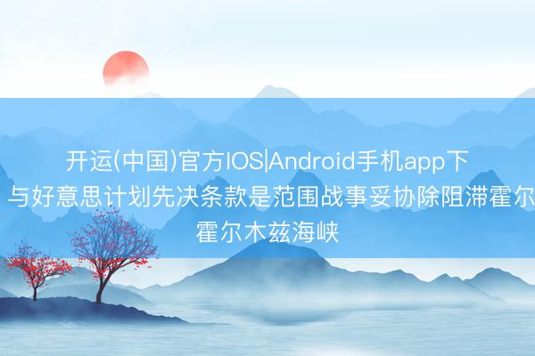 开运(中国)官方IOS|Android手机app下载 伊朗：与好意思计划先决条款是范围战事妥协除阻滞霍尔木兹海峡
