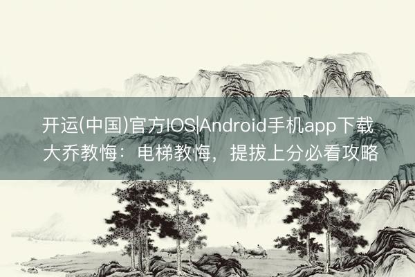 开运(中国)官方IOS|Android手机app下载 大乔教悔：电梯教悔，提拔上分必看攻略