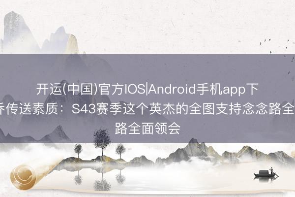 开运(中国)官方IOS|Android手机app下载 大乔传送素质：S43赛季这个英杰的全图支持念念路全面领会