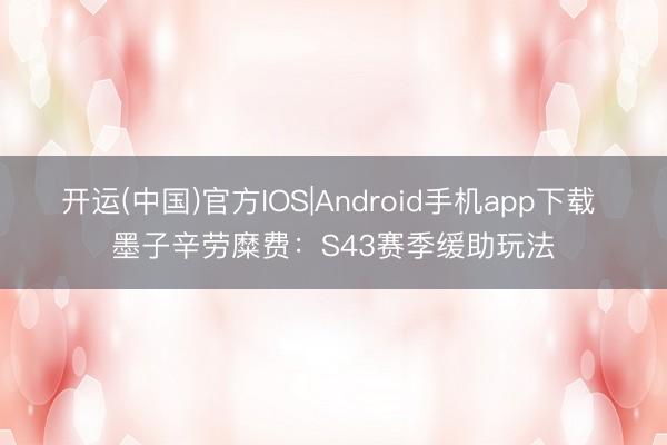 开运(中国)官方IOS|Android手机app下载 墨子辛劳糜费：S43赛季缓助玩法