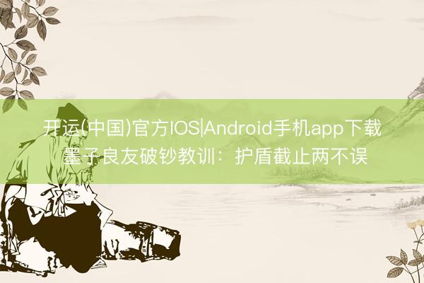 开运(中国)官方IOS|Android手机app下载 墨子良友破钞教训：护盾截止两不误