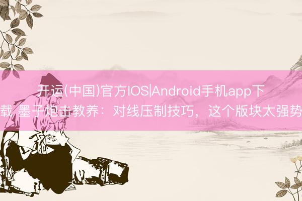 开运(中国)官方IOS|Android手机app下载 墨子炮击教养：对线压制技巧，这个版块太强势