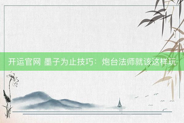 开运官网 墨子为止技巧：炮台法师就该这样玩