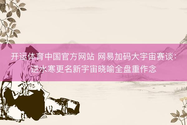 开运体育中国官方网站 网易加码大宇宙赛谈：逆水寒更名新宇宙晓喻全盘重作念