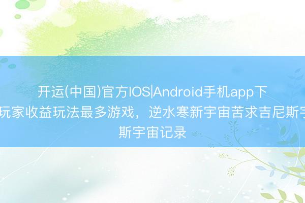 开运(中国)官方IOS|Android手机app下载 公共玩家收益玩法最多游戏，逆水寒新宇宙苦求吉尼斯宇宙记录