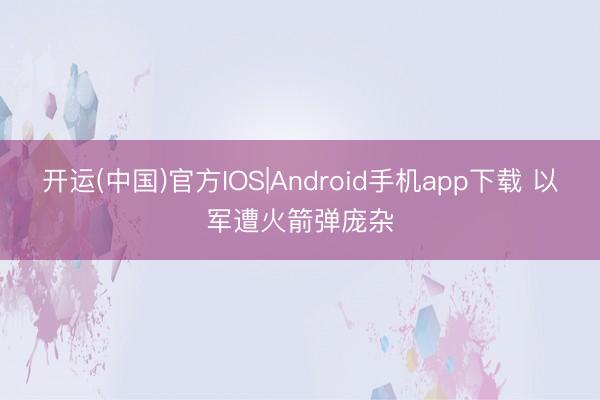 开运(中国)官方IOS|Android手机app下载 以军遭火箭弹庞杂
