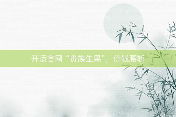 开运官网 “贵族生果”，价钱腰斩