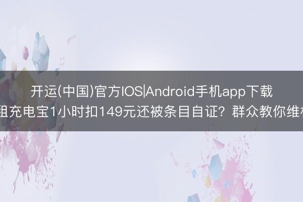 开运(中国)官方IOS|Android手机app下载 租充电宝1小时扣149元还被条目自证？群众教你维权