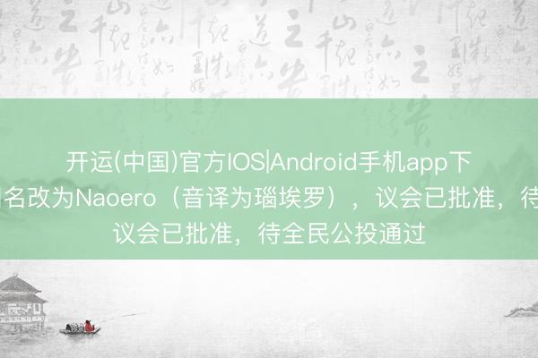 开运(中国)官方IOS|Android手机app下载 瑙鲁拟将国名改为Naoero（音译为瑙埃罗），议会已批准，待全民公投通过