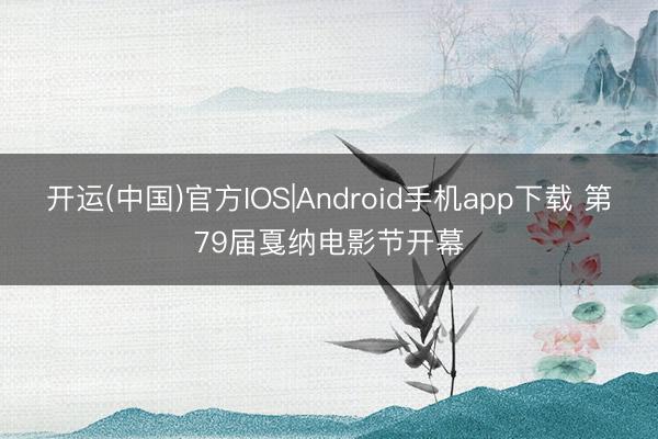开运(中国)官方IOS|Android手机app下载 第79届戛纳电影节开幕