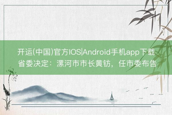 开运(中国)官方IOS|Android手机app下载 省委决定：漯河市市长黄钫，任市委布告