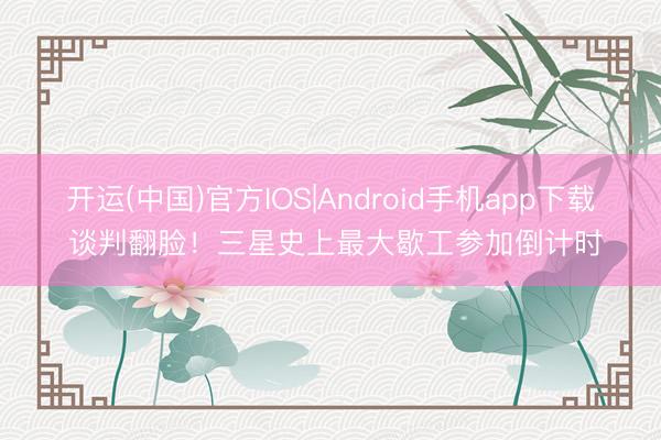 开运(中国)官方IOS|Android手机app下载 谈判翻脸！三星史上最大歇工参加倒计时