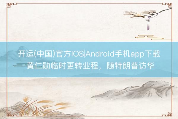 开运(中国)官方IOS|Android手机app下载 黄仁勋临时更转业程，随特朗普访华