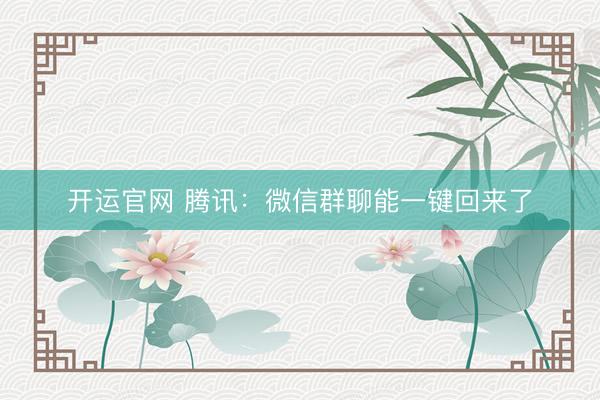 开运官网 腾讯：微信群聊能一键回来了