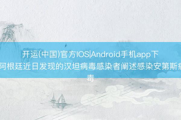开运(中国)官方IOS|Android手机app下载 阿根廷近日发现的汉坦病毒感染者阐述感染安第斯病毒