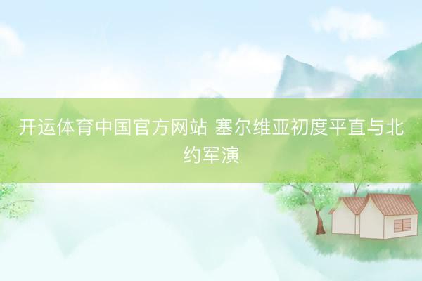 开运体育中国官方网站 塞尔维亚初度平直与北约军演