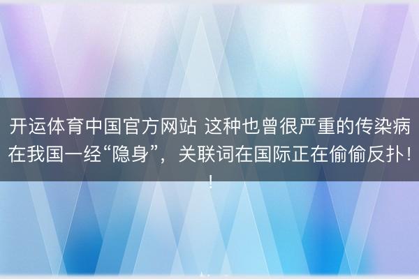 开运体育中国官方网站 这种也曾很严重的传染病在我国一经“隐身”，关联词在国际正在偷偷反扑！