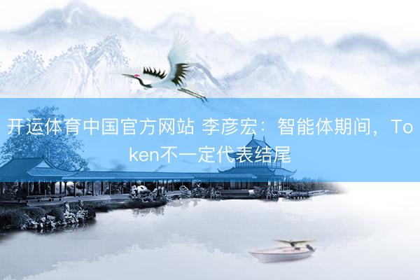 开运体育中国官方网站 李彦宏：智能体期间，Token不一定代表结尾