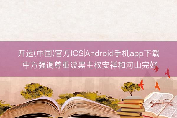 开运(中国)官方IOS|Android手机app下载 中方强调尊重波黑主权安祥和河山完好