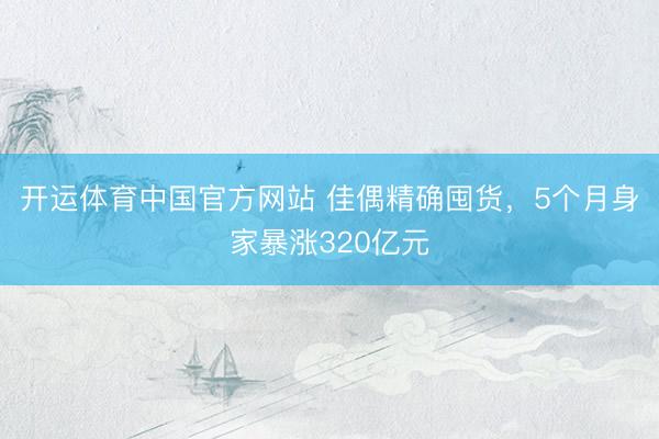 开运体育中国官方网站 佳偶精确囤货,5个月身家暴涨320亿元