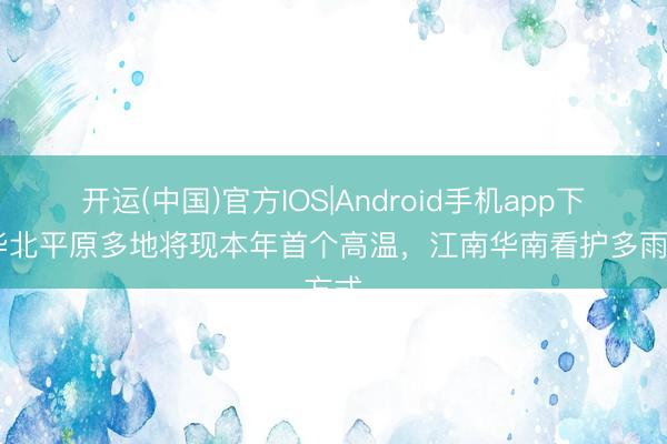 开运(中国)官方IOS|Android手机app下载 华北平原多地将现本年首个高温，江南华南看护多雨方式