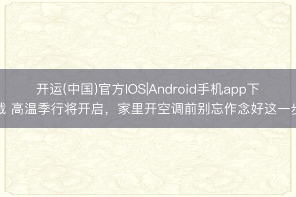 开运(中国)官方IOS|Android手机app下载 高温季行将开启,家里开空调前别忘作念好这一步