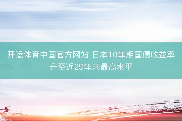 开运体育中国官方网站 日本10年期国债收益率升至近29年来最高水平