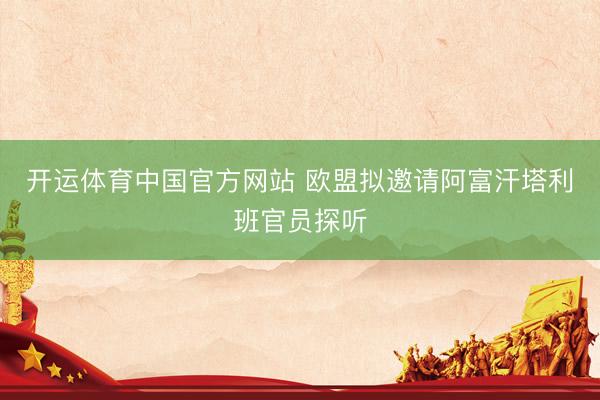 开运体育中国官方网站 欧盟拟邀请阿富汗塔利班官员探听