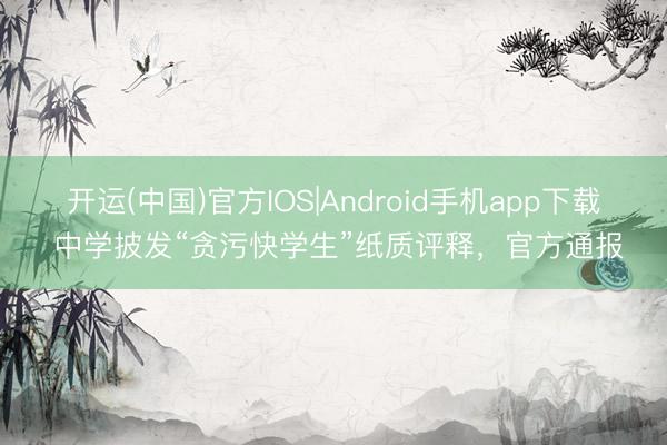 开运(中国)官方IOS|Android手机app下载 中学披发“贪污快学生”纸质评释,官方通报