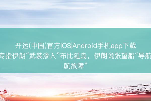 开运(中国)官方IOS|Android手机app下载 科威专指伊朗“武装渗入”布比延岛，伊朗说张望船“导航故障”