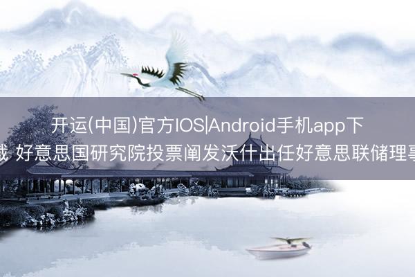 开运(中国)官方IOS|Android手机app下载 好意思国研究院投票阐发沃什出任好意思联储理事