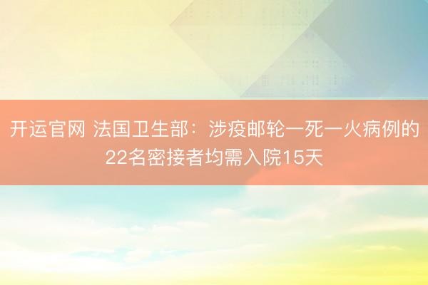 开运官网 法国卫生部:涉疫邮轮一死一火病例的22名密接者均需入院15天