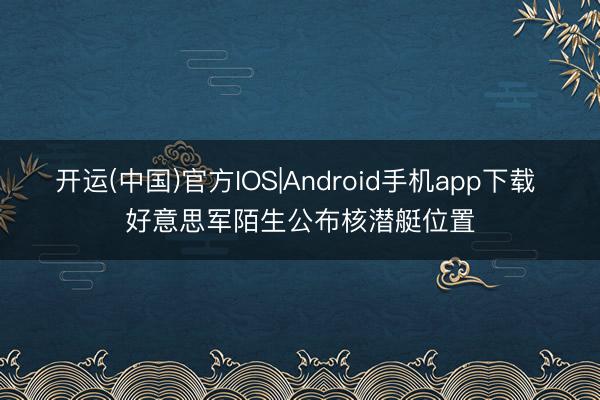 开运(中国)官方IOS|Android手机app下载 好意思军陌生公布核潜艇位置