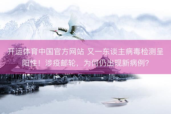 开运体育中国官方网站 又一东谈主病毒检测呈阳性!涉疫邮轮,为何仍出现新病例?